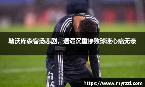 勒沃库森客场悲剧，遭遇沉重惨败球迷心痛无奈