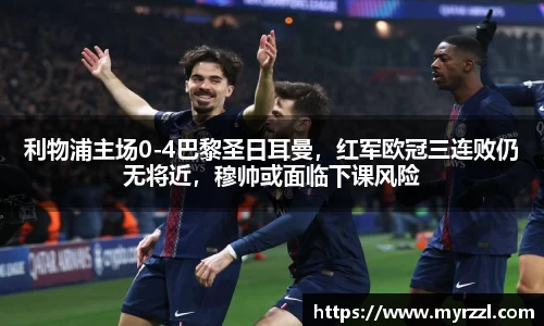 利物浦主场0-4巴黎圣日耳曼，红军欧冠三连败仍无将近，穆帅或面临下课风险
